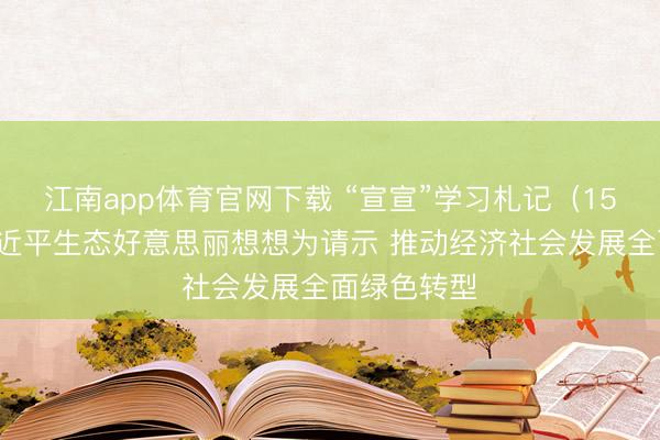 江南app体育官网下载 “宣宣”学习札记（159）丨以习近平生态好意思丽想想为请示 推动经济社会发展全面绿色转型