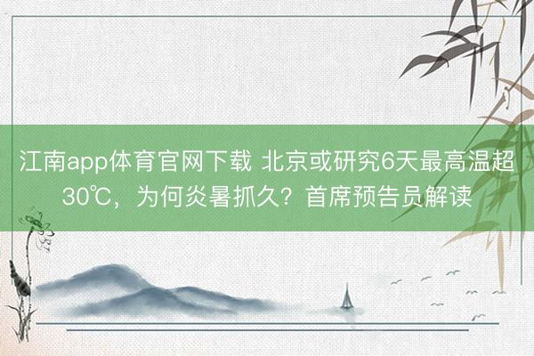 江南app体育官网下载 北京或研究6天最高温超30℃，为何炎暑抓久？首席预告员解读