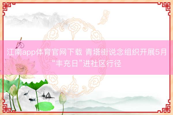 江南app体育官网下载 青塔街说念组织开展5月“丰充日”进社区行径
