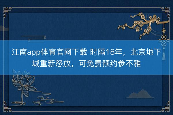 江南app体育官网下载 时隔18年，北京地下城重新怒放，可免费预约参不雅