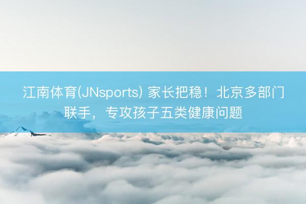 江南体育(JNsports) 家长把稳！北京多部门联手，专攻孩子五类健康问题