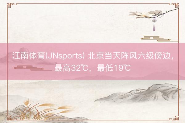 江南体育(JNsports) 北京当天阵风六级傍边，最高32℃，最低19℃