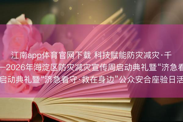 江南app体育官网下载 科技赋能防灾减灾·千里浸体验济急看守——2026年海淀区防灾减灾宣传周启动典礼暨“济急看守·救在身边”公众安合座验日活动举行