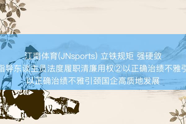 江南体育(JNsports) 立铁规矩 强硬敛迹丨促进国有企业指导东谈主员法度履职清廉用权②以正确治绩不雅引颈国企高质地发展