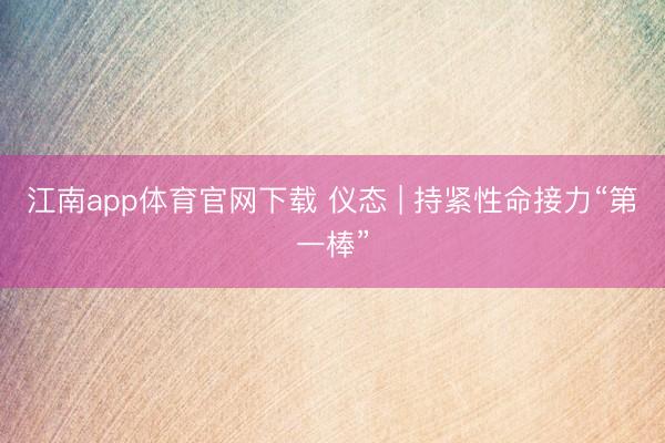 江南app体育官网下载 仪态 | 持紧性命接力“第一棒”