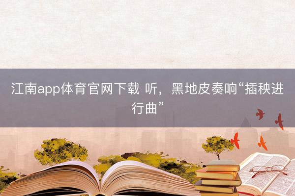 江南app体育官网下载 听，黑地皮奏响“插秧进行曲”
