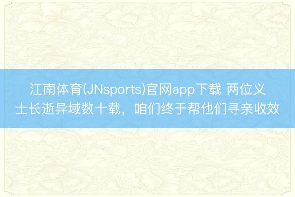 江南体育(JNsports)官网app下载 两位义士长逝异域数十载，咱们终于帮他们寻亲收效