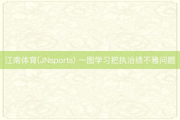 江南体育(JNsports) 一图学习把执治绩不雅问题