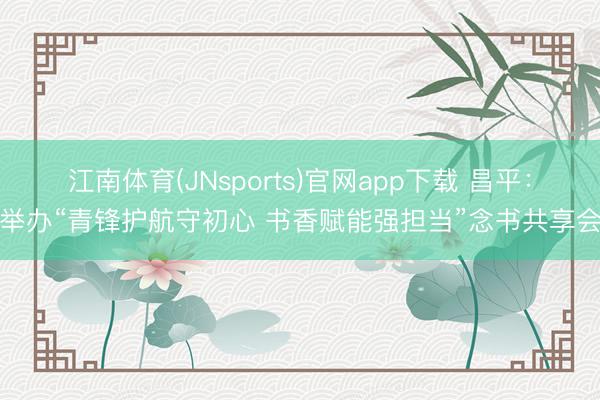 江南体育(JNsports)官网app下载 昌平：举办“青锋护航守初心 书香赋能强担当”念书共享会