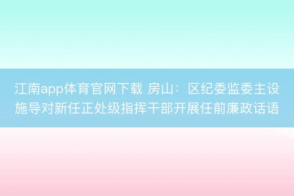 江南app体育官网下载 房山：区纪委监委主设施导对新任正处级指挥干部开展任前廉政话语