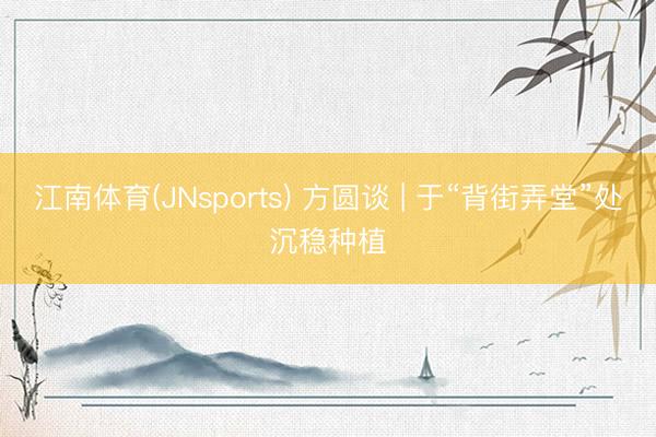 江南体育(JNsports) 方圆谈 | 于“背街弄堂”处沉稳种植