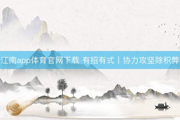 江南app体育官网下载 有招有式丨协力攻坚除积弊