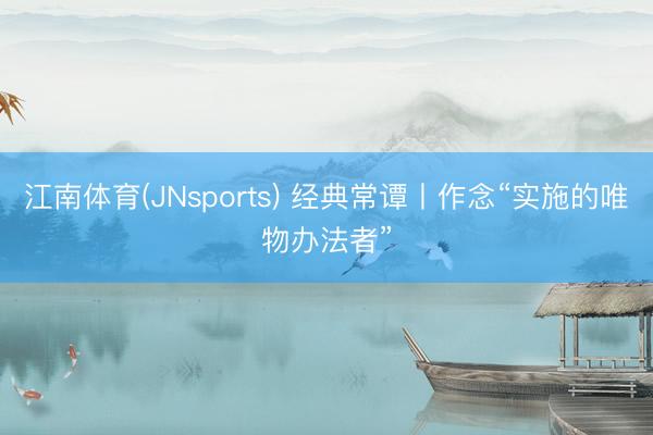 江南体育(JNsports) 经典常谭丨作念“实施的唯物办法者”