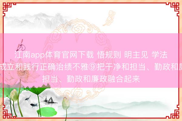 江南app体育官网下载 悟规则 明主见 学法子 增聪慧丨成立和践行正确治绩不雅⑨把干净和担当、勤政和廉政融合起来
