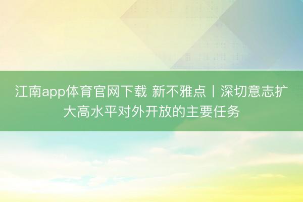 江南app体育官网下载 新不雅点丨深切意志扩大高水平对外开放的主要任务