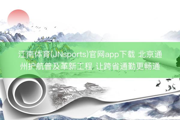 江南体育(JNsports)官网app下载 北京通州护航普及革新工程 让跨省通勤更畅通