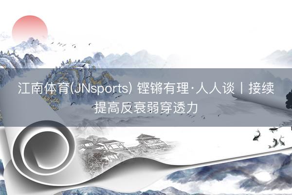 江南体育(JNsports) 铿锵有理·人人谈丨接续提高反衰弱穿透力
