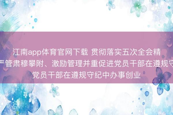 江南app体育官网下载 贯彻落实五次全会精神丨河南支撑严管肃穆攀附、激励管理并重促进党员干部在遵规守纪中办事创业