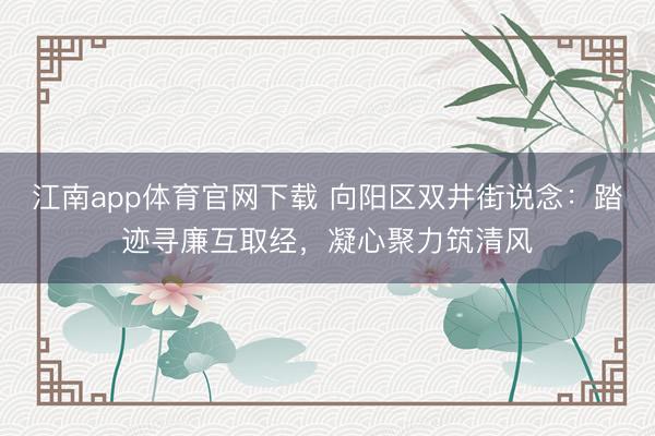江南app体育官网下载 向阳区双井街说念：踏迹寻廉互取经，凝心聚力筑清风