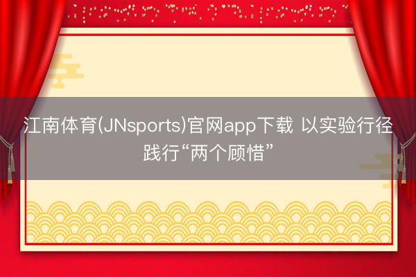 江南体育(JNsports)官网app下载 以实验行径践行“两个顾惜”