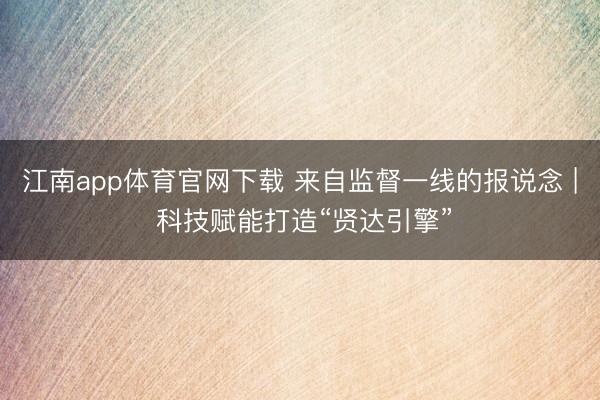 江南app体育官网下载 来自监督一线的报说念 | 科技赋能打造“贤达引擎”