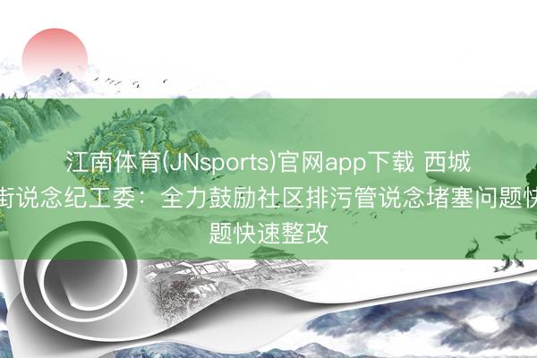 江南体育(JNsports)官网app下载 西城区天桥街说念纪工委：全力鼓励社区排污管说念堵塞问题快速整改
