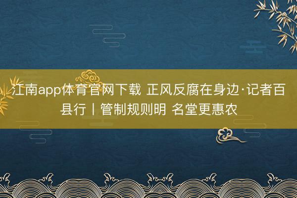 江南app体育官网下载 正风反腐在身边·记者百县行丨管制规则明 名堂更惠农