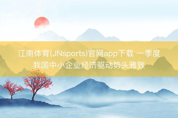 江南体育(JNsports)官网app下载 一季度我国中小企业经济驱动势头雅致