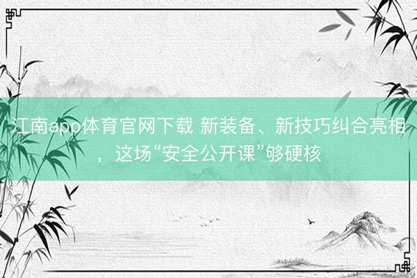 江南app体育官网下载 新装备、新技巧纠合亮相，这场“安全公开课”够硬核