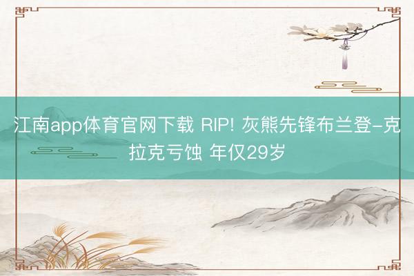 江南app体育官网下载 RIP! 灰熊先锋布兰登-克拉克亏蚀 年仅29岁
