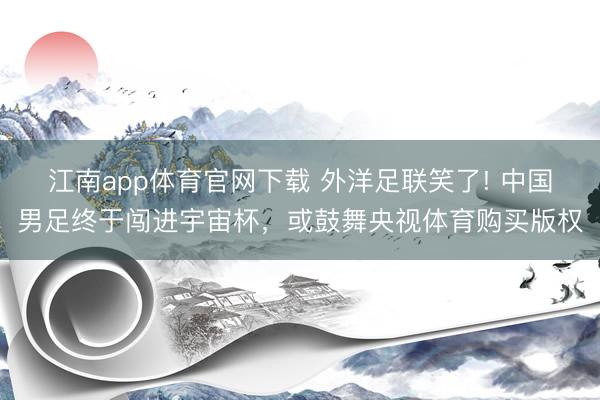 江南app体育官网下载 外洋足联笑了! 中国男足终于闯进宇宙杯，或鼓舞央视体育购买版权