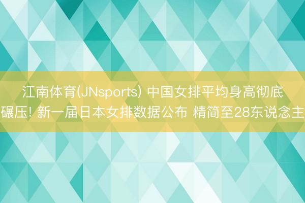 江南体育(JNsports) 中国女排平均身高彻底碾压! 新一届日本女排数据公布 精简至28东说念主