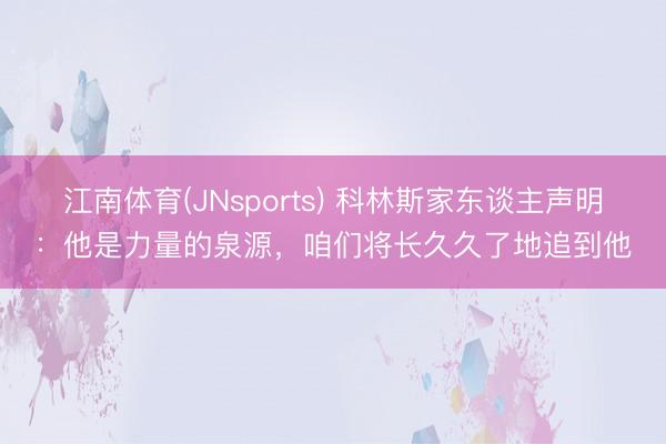 江南体育(JNsports) 科林斯家东谈主声明：他是力量的泉源，咱们将长久久了地追到他