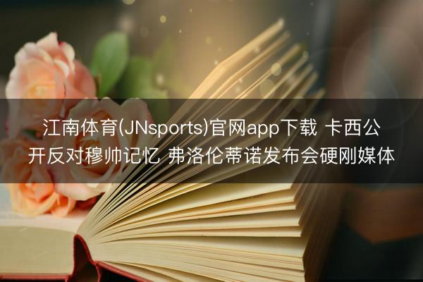 江南体育(JNsports)官网app下载 卡西公开反对穆帅记忆 弗洛伦蒂诺发布会硬刚媒体