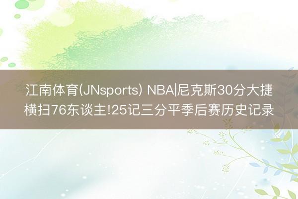 江南体育(JNsports) NBA|尼克斯30分大捷横扫76东谈主!25记三分平季后赛历史记录