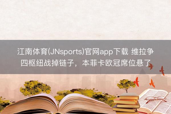 江南体育(JNsports)官网app下载 维拉争四枢纽战掉链子，本菲卡欧冠席位悬了
