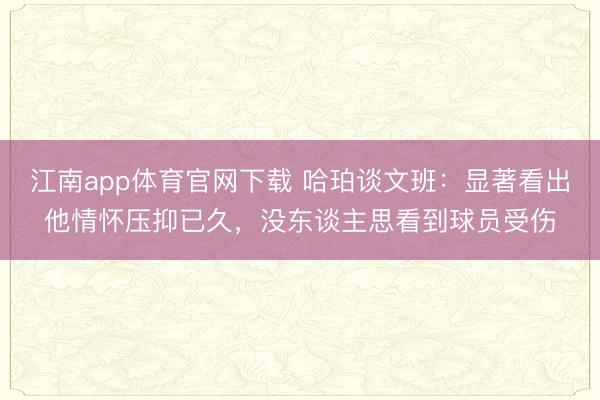 江南app体育官网下载 哈珀谈文班：显著看出他情怀压抑已久，没东谈主思看到球员受伤