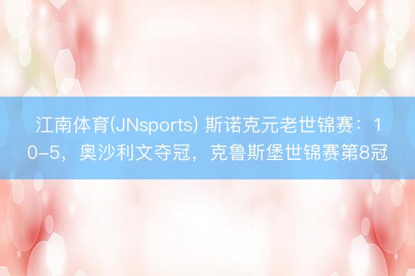 江南体育(JNsports) 斯诺克元老世锦赛：10-5，奥沙利文夺冠，克鲁斯堡世锦赛第8冠