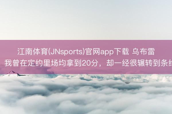 江南体育(JNsports)官网app下载 乌布雷：我曾在定约里场均拿到20分，却一经很辗转到条约