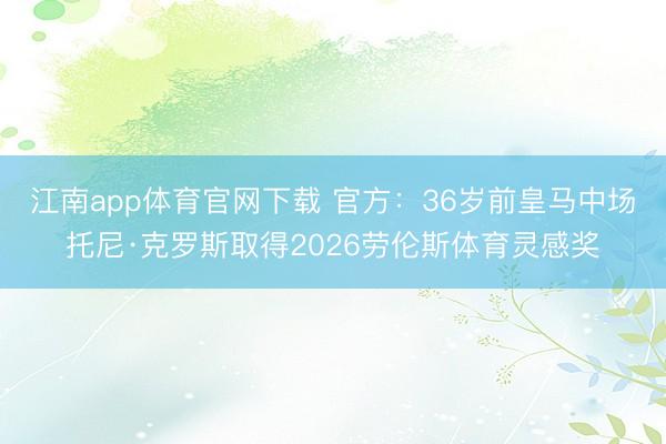 江南app体育官网下载 官方：36岁前皇马中场托尼·克罗斯取得2026劳伦斯体育灵感奖