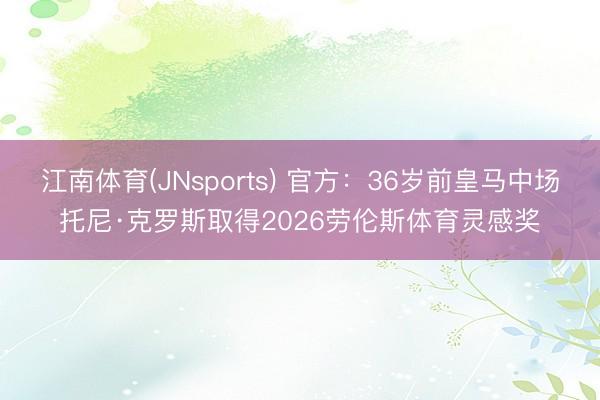 江南体育(JNsports) 官方：36岁前皇马中场托尼·克罗斯取得2026劳伦斯体育灵感奖