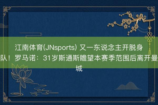江南体育(JNsports) 又一东说念主开脱身离队！罗马诺：31岁斯通斯瞻望本赛季范围后离开曼城