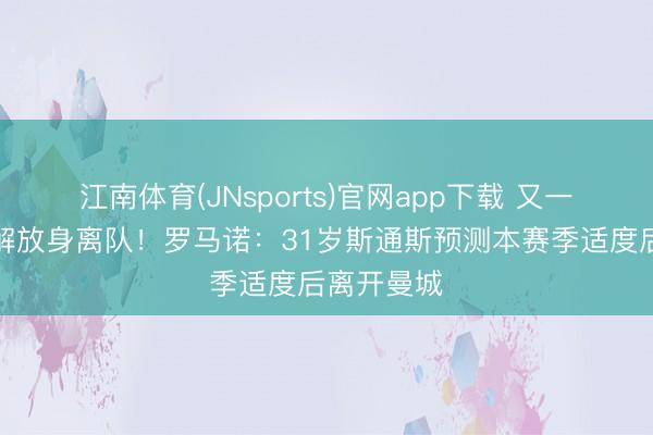 江南体育(JNsports)官网app下载 又一东说念主解放身离队！罗马诺：31岁斯通斯预测本赛季适度后离开曼城
