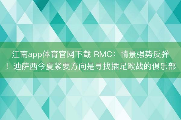 江南app体育官网下载 RMC:情景强势反弹!迪萨西今夏紧要方向是寻找插足欧战的俱乐部