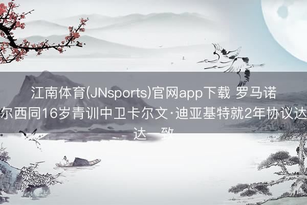 江南体育(JNsports)官网app下载 罗马诺：切尔西同16岁青训中卫卡尔文·迪亚基特就2年协议达一致