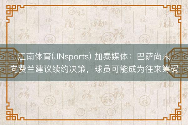 江南体育(JNsports) 加泰媒体：巴萨尚未向费兰建议续约决策，球员可能成为往来筹码