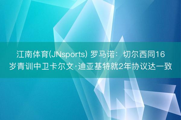 江南体育(JNsports) 罗马诺：切尔西同16岁青训中卫卡尔文·迪亚基特就2年协议达一致
