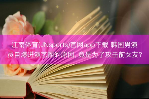 江南体育(JNsports)官网app下载 韩国男演员自爆进演艺圈的原因， 竟是为了攻击前女友?