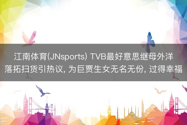 江南体育(JNsports) TVB最好意思继母外洋落拓扫货引热议, 为巨贾生女无名无份, 过得幸福
