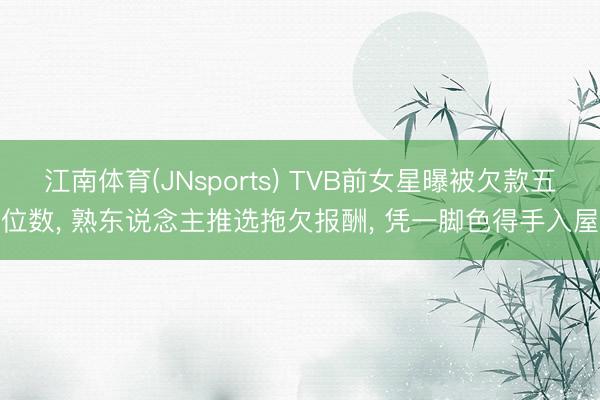江南体育(JNsports) TVB前女星曝被欠款五位数， 熟东说念主推选拖欠报酬， 凭一脚色得手入屋